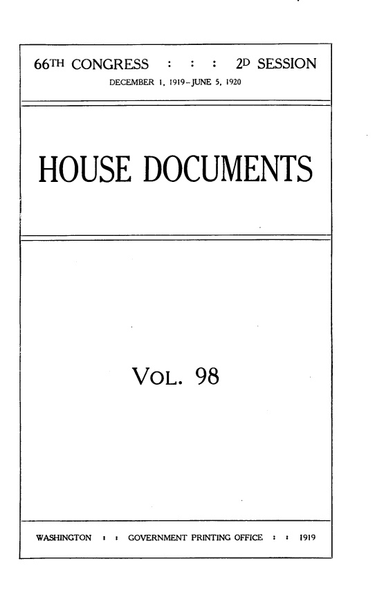 handle is hein.usccsset/usconset24795 and id is 1 raw text is: 


66TH CONGRESS   :  : :  2D SESSION
         DECEMBER 1, 1919-JUNE 5, 1920


HOUSE DOCUMENTS


VOL. 98


WASHINGTON * t GOVERNMENT PRINTING OFFICE :


