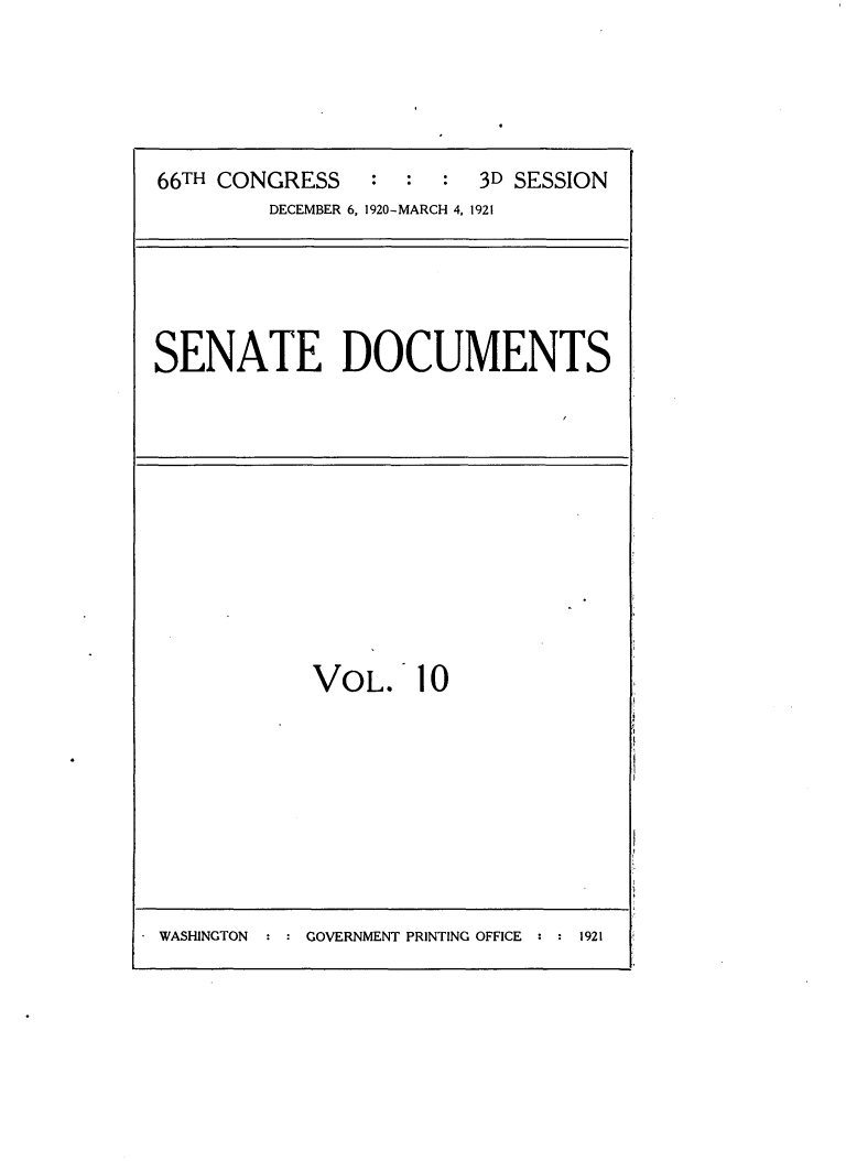 handle is hein.usccsset/usconset24805 and id is 1 raw text is: 





66TH CONGRESS   : : : 3D SESSION
         DECEMBER 6, 1920-MARCH 4, 1921





SENATE DOCUMENTS


VOL. 10


WASHINGTON  : : GOVERNMENT PRINTING OFFICE : : 1921


