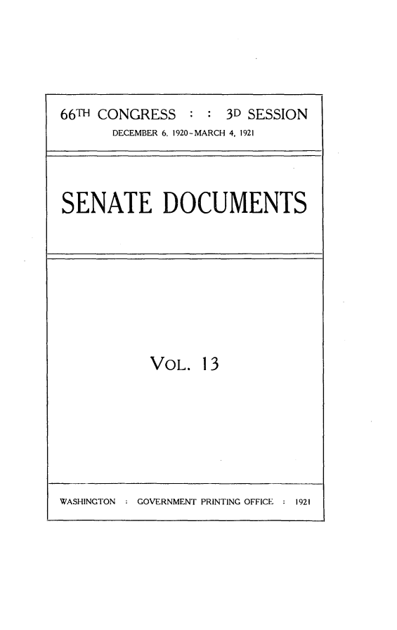 handle is hein.usccsset/usconset24807 and id is 1 raw text is: 





66TH CONGRESS : : 3D SESSION


DECEMBER 6, 1920-MARCH 4, 1921


SENATE DOCUMENTS


VOL. 13


WASHINGTON : GOVERNMENT PRINTING OFFICE - 1921


