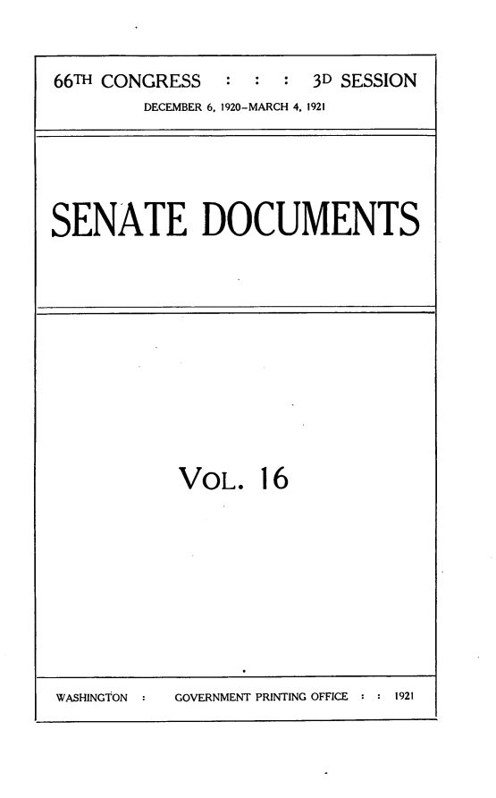 handle is hein.usccsset/usconset24810 and id is 1 raw text is: 


66TH CONGRESS   :  : :  3D SESSION
        DECEMBER 6, 1920-MARCH 4, 1921


SENATE DOCUMENTS


VOL.


16


GOVERNMENT PRINTING OFFICE : : 1921


WASHINGTON :


