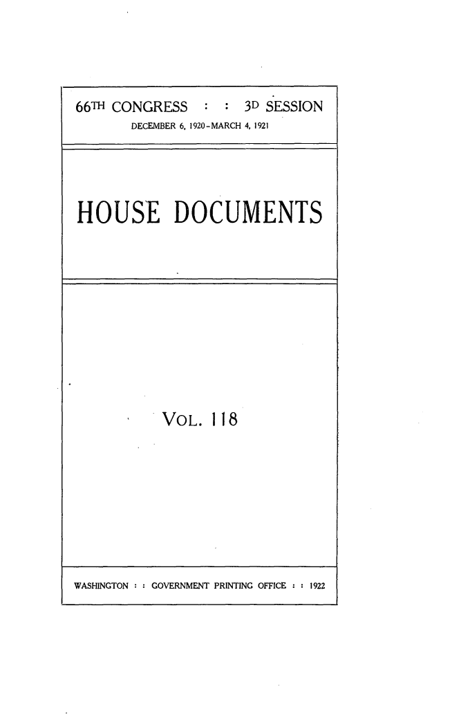 handle is hein.usccsset/usconset24817 and id is 1 raw text is: 




66TH CONGRESS     :   3D SESSION
       DECEMBER 6, 1920-MARCH 4, 1921


HOUSE DOCUMENTS


VOL.


118


WASHINGTON : : GOVERNMENT PRINTING OFFICE : : 1922


