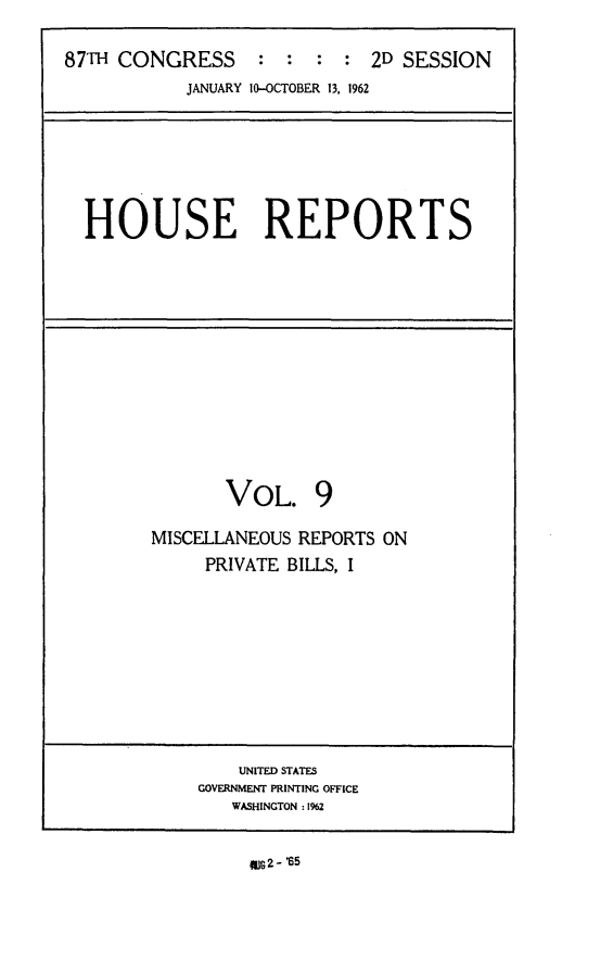 handle is hein.usccsset/usconset24846 and id is 1 raw text is: 

87TH CONGRESS : : : : 2D SESSION
           JANUARY M-OCTOBER 13, 1962


HOUSE REPORTS


       VOL. 9

MISCELLANEOUS REPORTS ON
     PRIVATE BILLS, I


    UNITED STATES
GOVERNMENT PRINTING OFFICE
   WASHINGTON : 1%2


Wg2- '65


