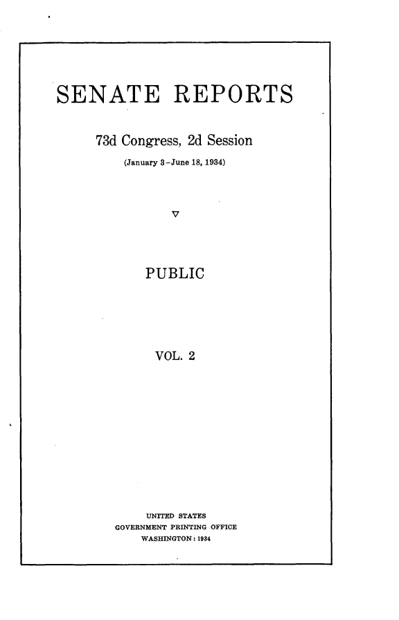 handle is hein.usccsset/usconset24887 and id is 1 raw text is: 







SENATE REPORTS



      73d Congress, 2d Session

          (January 3-June 18, 1934)




                 V





             PUBLIC






             VOL.  2


    UNITED STATES
GOVERNMENT PRINTING OFFICE
    WASHINGTON: 1984



