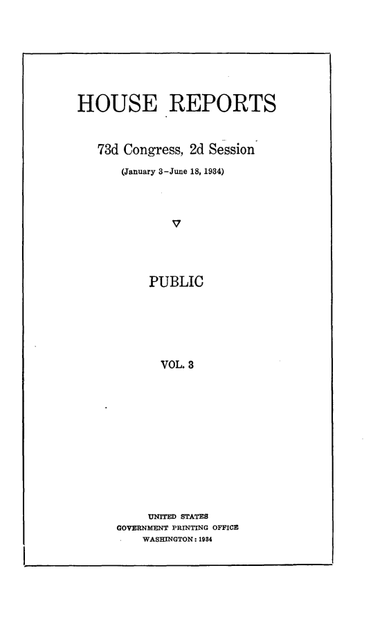 handle is hein.usccsset/usconset24888 and id is 1 raw text is: 







HOUSE REPORTS


   73d Congress, 2d Session
       (January 3-June 18, 1934)



              v




           PUBLIC






             VOL. 3


     UNITED STATES
GOVERNMENT PRINTING OFFICE
    WASHINGTON: 1984


