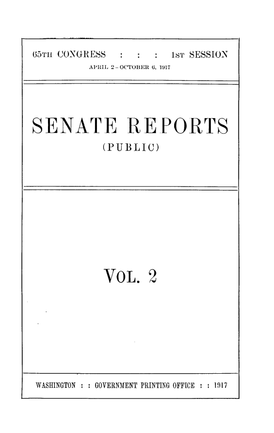 handle is hein.usccsset/usconset24896 and id is 1 raw text is: 



65'ri CONGRESS       ST SESSION
         APRIL 2- OCTOBER 6, 1917


SENATE REPORTS
            (PUBLIC)


VOL.


WASHINGTON : : GOVERNMENT PRINTING OFFICE : : 1917


