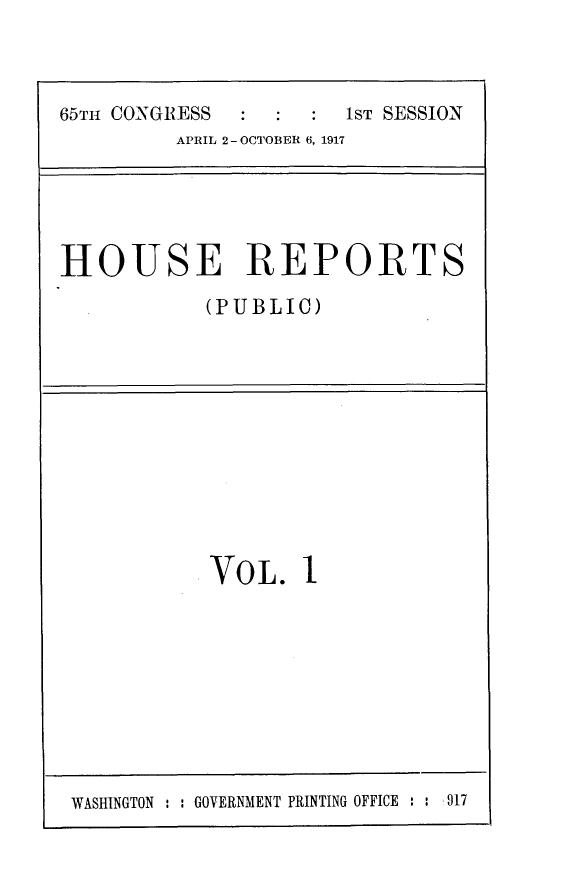 handle is hein.usccsset/usconset24897 and id is 1 raw text is: 



65TH CONGRESS          1ST SESSION
         APRIL 2-OCTOBER 6, 1917


HOUSE REPORTS
            (PUBLIC)


VOL. I


WASHINGTON : : GOVERNMENT PRINTING OFFICE : : 917


