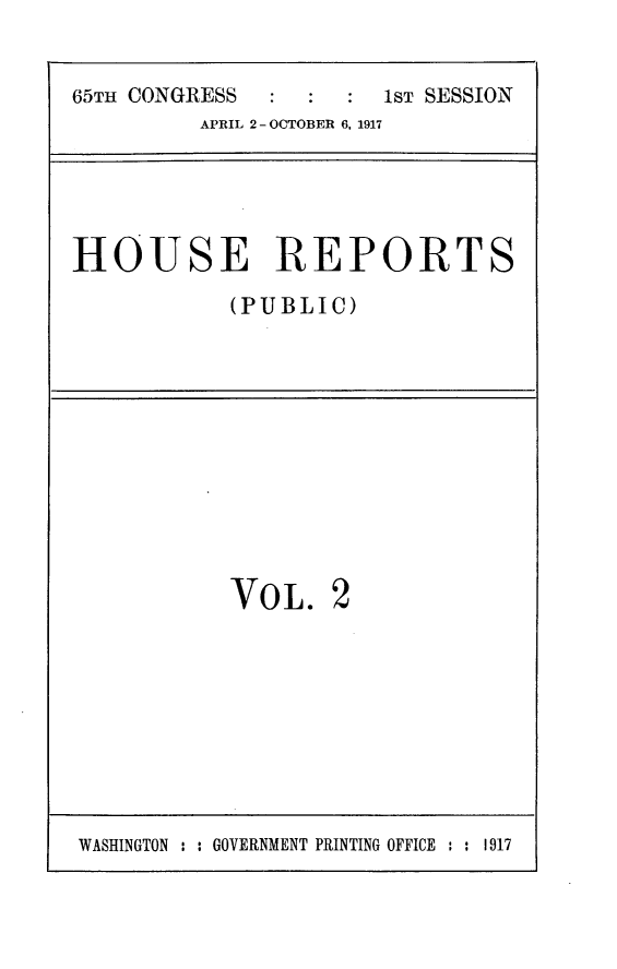handle is hein.usccsset/usconset24898 and id is 1 raw text is: 


65TH CONGRESS :       1ST SESSION
         APRIL 2-OCTOBER 6, 1917


HOUSE REPORTS

            (PUBLIC)


VOL.


WASHINGTON : : GOVERNMENT PRINTING OFFICE : : 1917


