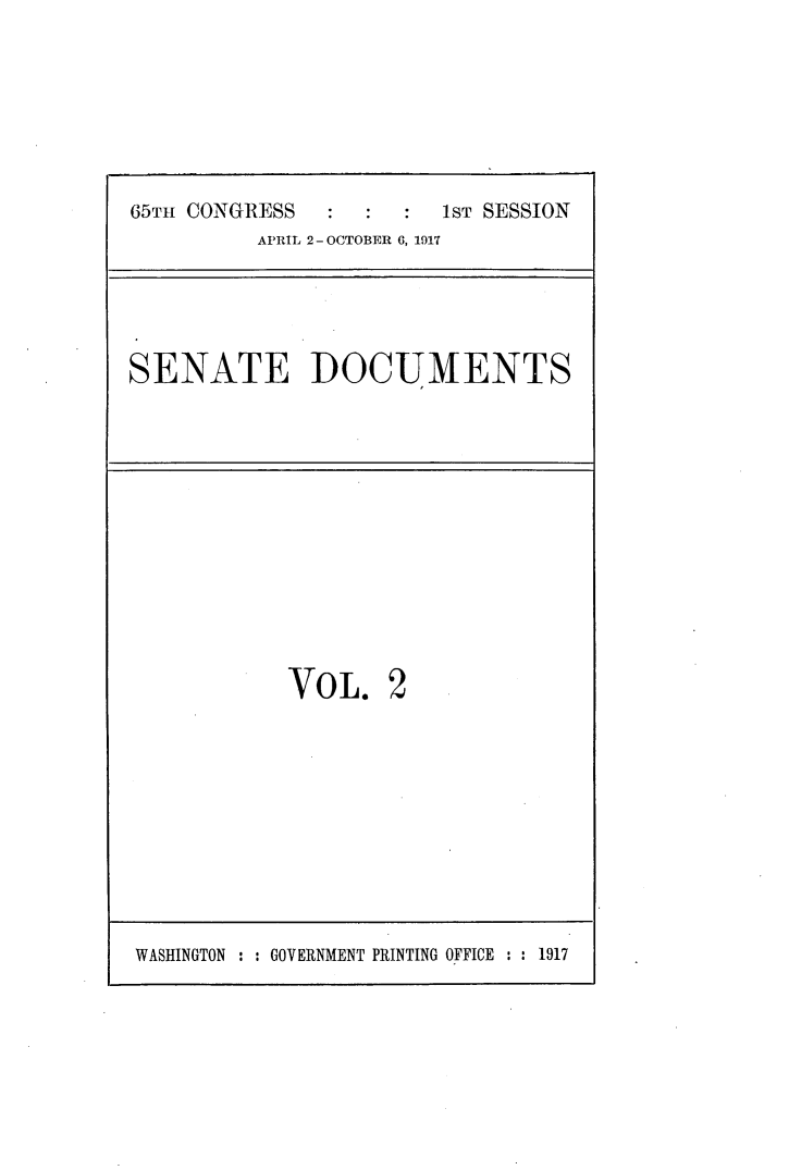 handle is hein.usccsset/usconset24900 and id is 1 raw text is: 







65TH CONGRESS           1ST SESSION
          APRIL 2-OCTOBER 6, 1917


SENATE DOCUMENTS


VOL. 2


WASHINGTON :: GOVERNMENT PRINTING OFFICE :: 1917


