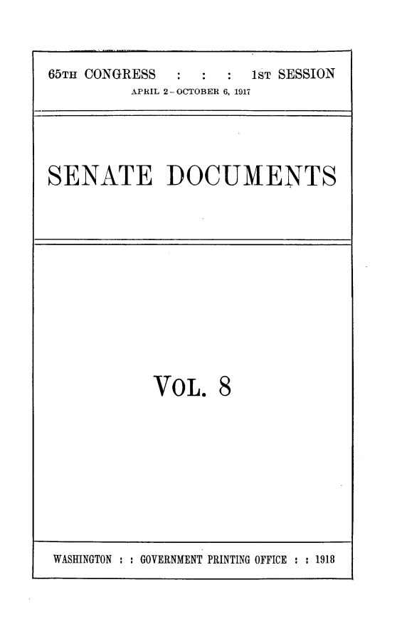 handle is hein.usccsset/usconset24907 and id is 1 raw text is: 



65TH CONGRESS           1sT SESSION
          APRIL 2-OCTOBER 6, 1917


SENATE DOCUMENTS


VOL.


WASHINGTON : : GOVERNMENT PRINTING OFFICE : : 1918


