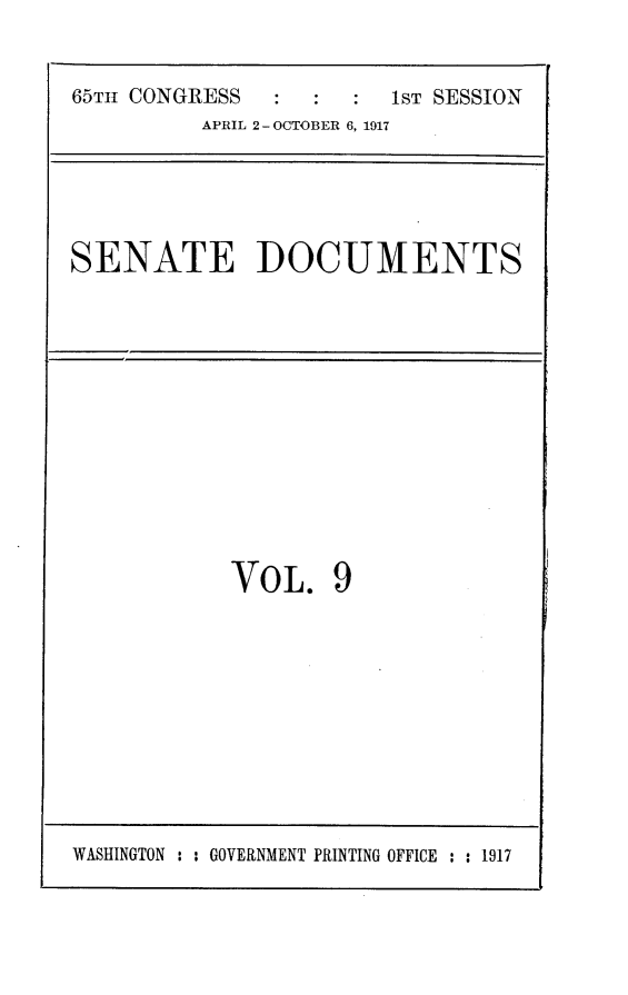 handle is hein.usccsset/usconset24908 and id is 1 raw text is: 


65THI CONGRESS          1ST SESSION
          APRIL 2- OCTOBER 6, 1917


SENATE DOCUMENTS


VOL. 9


WASHINGTON : : GOVERNMENT PRINTING OFFICE : : 1917


