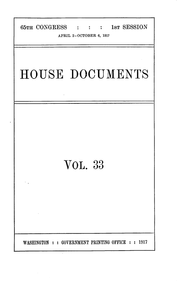 handle is hein.usccsset/usconset24915 and id is 1 raw text is: 

65TH CONGRESS        :  1ST SESSION
          APRIL 2-OCTOBER 6, 1917


HOUSE DOCUMENTS


VOL.


33


WASHINGTON : : GOVERNMENT PRINTING OFFICE : : 1917


