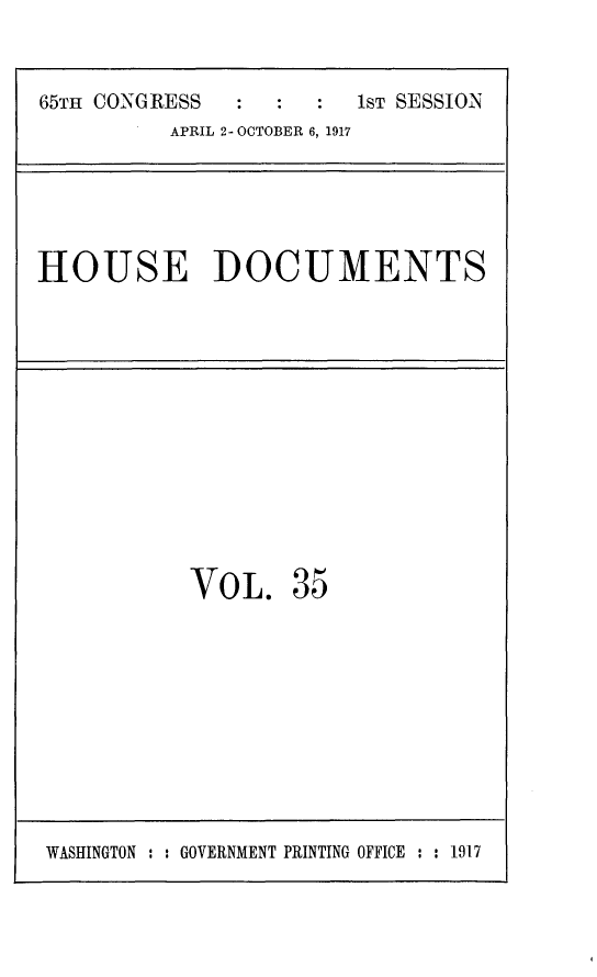 handle is hein.usccsset/usconset24917 and id is 1 raw text is: 

65TH CONGRESS           1ST SESSION
          APRIL 2-OCTOBER 6, 1917


HOUSE DOCUMENTS


VOL.


35


WASHINGTON : : GOVERNMENT PRINTING OFFICE : : 1917


