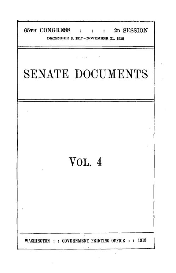 handle is hein.usccsset/usconset24924 and id is 1 raw text is: 



65TH CONGRESS   :  :  :  2D SESSION
      DECEMBER 8, 1917 - NOVEMBER 21, 1918


SENATE DOCUMENTS


VOL. 4


WASHINGTON : : GOVERNMENT PRINTING OFFICE : : 1918


