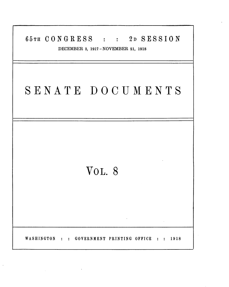 handle is hein.usccsset/usconset24926 and id is 1 raw text is: 



65TH CONGRESS          2D SESSION
       DECEMBER 3, 1917 -NOVEMBER 21, 1918




SENATE DOCUMENTS









             VO L. 8







WASHINGTON  :  :  GOVERNMENT  PRINTING  OFFICE  :  :  1918


