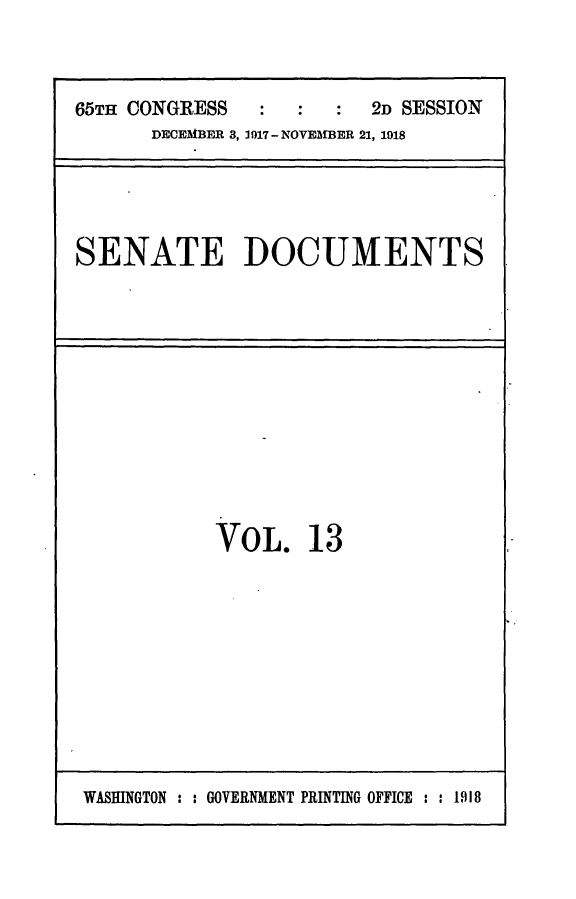 handle is hein.usccsset/usconset24931 and id is 1 raw text is: 



65TH CONGRESS       :    2D SESSION
      DECEMBER 3, 1917- NOVEMBER 21, 1918





SENATE DOCUMENTS


VOL. 13


WASHINGTON : : GOVERNMENT PRINTING OFFICE : : 1918


