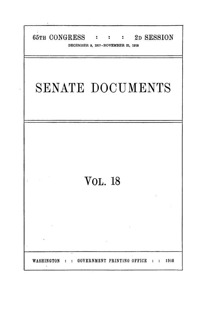 handle is hein.usccsset/usconset24936 and id is 1 raw text is: 




65TH CONGRESS              2D SESSION
         DECEMBER 3, 1917-NOVEMBER 21, 1918


SENATE DOCUMENTS


VOL.   18


GOVERNMENT PRINTING OFFICE : : 1918


WASHINGTON


