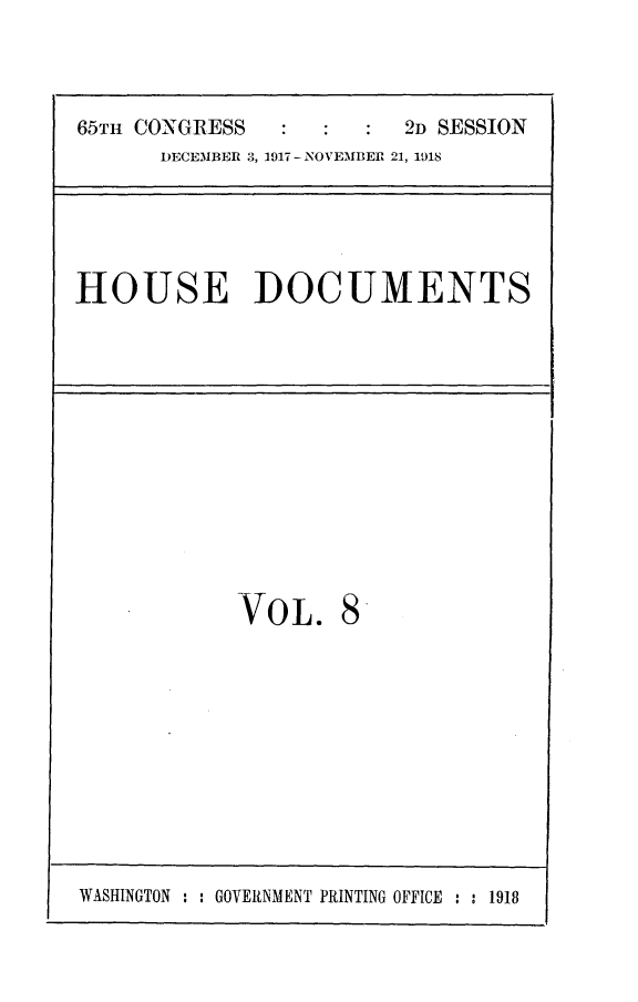 handle is hein.usccsset/usconset24940 and id is 1 raw text is: 

65TH CONGRESS            2D SESSION
      DECEMBER 3, 1917 - NOVEMBER 21, 1918


HOUSE DOCUMENTS


VOL.


8


WASHINGTON : : GOVERNMENT PRINTING OFFICE : : 1918


