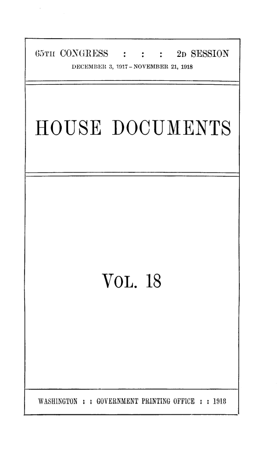 handle is hein.usccsset/usconset24942 and id is 1 raw text is: 



65Tm CONGRESS   :  :  :  2D SESSION
      DECEMBER 3, 1917 - NOVEMBER 21, 1918


HOUSE DOCUMENTS


VOL. 18


WASHINGTON : : GOVERNMENT PRINTING OFFICE : : 1918


