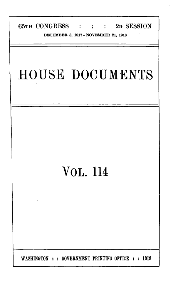 handle is hein.usccsset/usconset24952 and id is 1 raw text is: 


65TH CONGRESS         :  2D SESSION
      DECEMBER 3, 1917 - NOVEMBER 21, 1918


HOUSE DOCUMENTS


VOL. 114


WASHINGTON : : GOVERNMENT PRINTING OFFICE : : 1918


