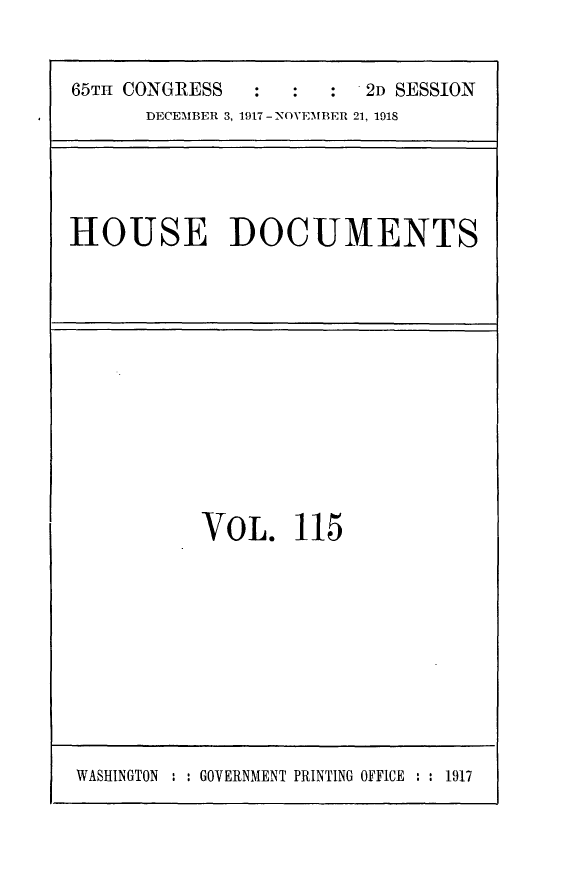 handle is hein.usccsset/usconset24953 and id is 1 raw text is: 


65TH CONGRESS  :      :  2D SESSION
      DECEMBER 3, 1917- NOVEMBER 21, 1918


HOUSE DOCUMENTS


VOL. 115


WASHINGTON : : GOVERNMENT PRINTING OFFICE : : 1917


