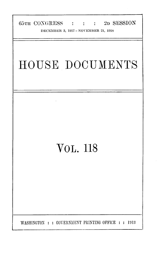 handle is hein.usccsset/usconset24956 and id is 1 raw text is: 


65TH CON(RESS           2D SESSION
      DECEMBER 3, 1917 - NOVEMBER 21, 1918


HOUSE DOCUMENTS


VOL. 118


WASHINGTON : : GOVERNMENT PRINTING OFFICE : : 1181


