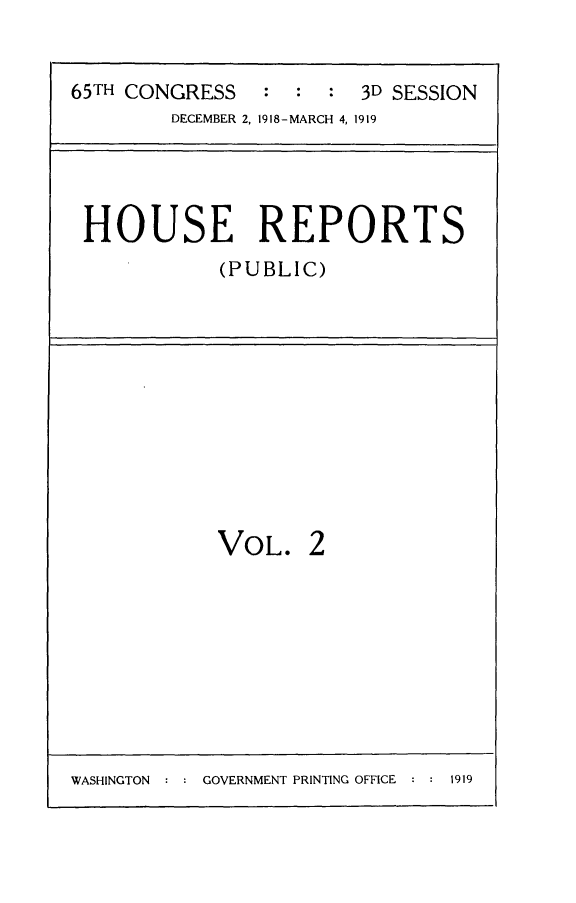 handle is hein.usccsset/usconset24959 and id is 1 raw text is: 


65TH CONGRESS   :  :  : 3D SESSION
        DECEMBER 2, 1918-MARCH 4, 1919




 HOUSE REPORTS
            (PUBLIC)


VOL.


2


GOVERNMENT PRINTING OFFICE : : 1919


WASHINGTON


