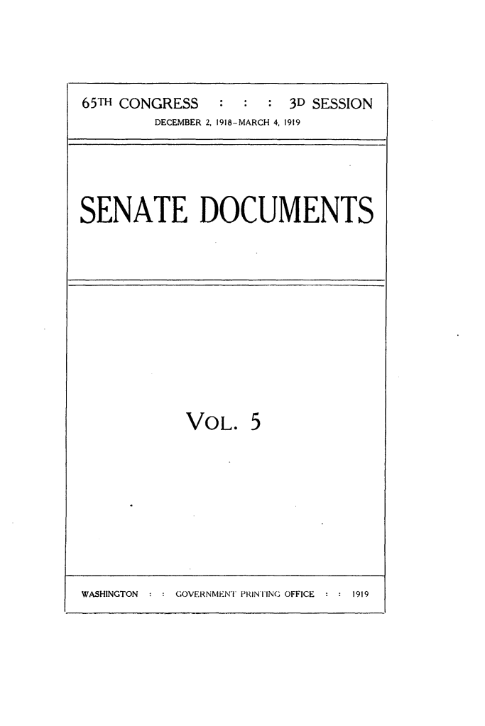 handle is hein.usccsset/usconset24962 and id is 1 raw text is: 



65TH CONGRESS   :  :  :  3D SESSION
         DECEMBER 2, 1918-MARCH 4, 1919


SENATE DOCUMENTS


VOL.


5


WASHINGTON : : GOVERNMENT PRINTING OFFICE : : 1919


