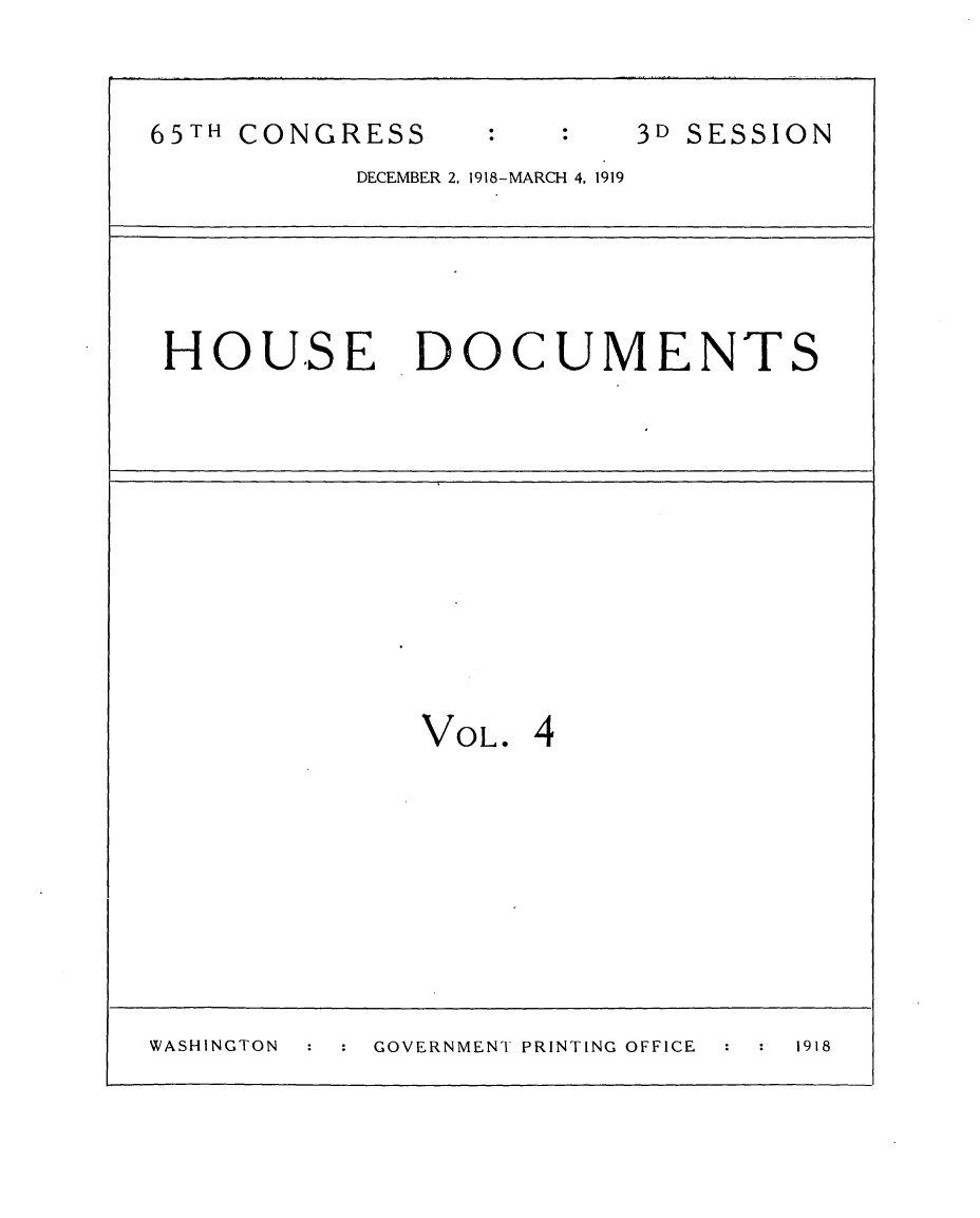 handle is hein.usccsset/usconset24970 and id is 1 raw text is: 


65TH CONGRESS             3D SESSION
           DECEMBER 2, 1918-MARCH 4, 1919





 HOUSE DOCUMENTS











              VOL.  4









WASHINGTON  GOVERNMENT PRINTING OFFICE  1918


