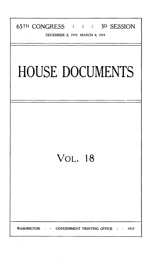 handle is hein.usccsset/usconset24973 and id is 1 raw text is: 


65TH CONGRESS   :  :  :  3D SESSION
        DECEMBER 2, 1918 MARCH 4. 1919


HOUSE DOCUMENTS


VOL. 18


WASHINGTON -   GOVERNMENT PRINTING OFFICE *  1919


