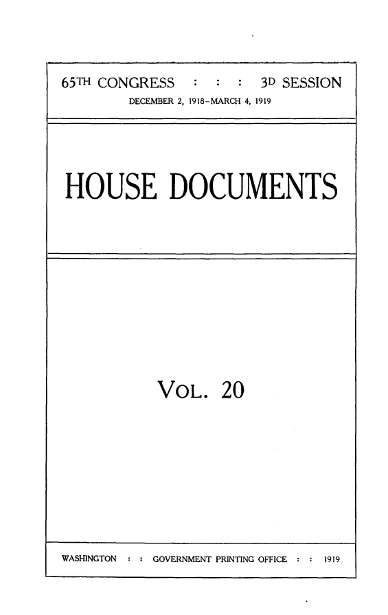 handle is hein.usccsset/usconset24975 and id is 1 raw text is: 



65TH CONGRESS   :  :  : 3D SESSION
        DECEMBER 2, 1918-MARCH 4, 1919


HOUSE DOCUMENTS


VOL. 20


WASHINGTON : : GOVERNMENT PRINTING OFFICE : : 1919


