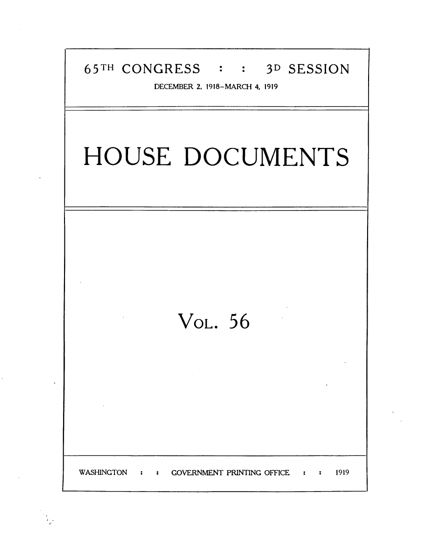 handle is hein.usccsset/usconset24976 and id is 1 raw text is: 


65TH CONGRESS : : 3D SESSION
         DECEMBER 2, 1918-MARCH 4, 1919




HOUSE DOCUMENTS


VOL.


56


WASHINGTON  : z GOVERNMENT PRINTING OFFICE  :    1919


