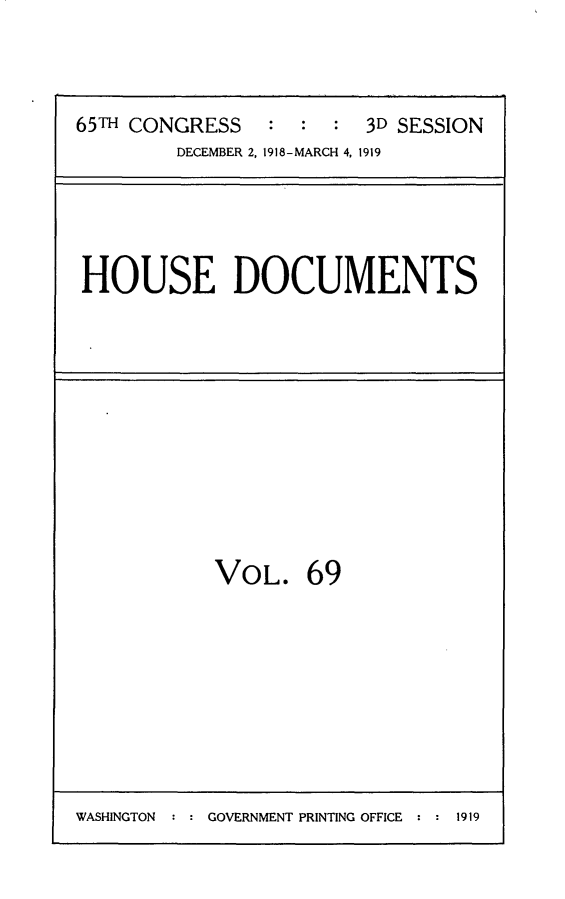 handle is hein.usccsset/usconset24977 and id is 1 raw text is: 



65TH CONGRESS   :  :  : 3D SESSION
        DECEMBER 2, 1918-MARCH 4, 1919


HOUSE DOCUMENTS


VOL. 69


WASHINGTON : : GOVERNMENT PRINTING OFFICE : : 1919



