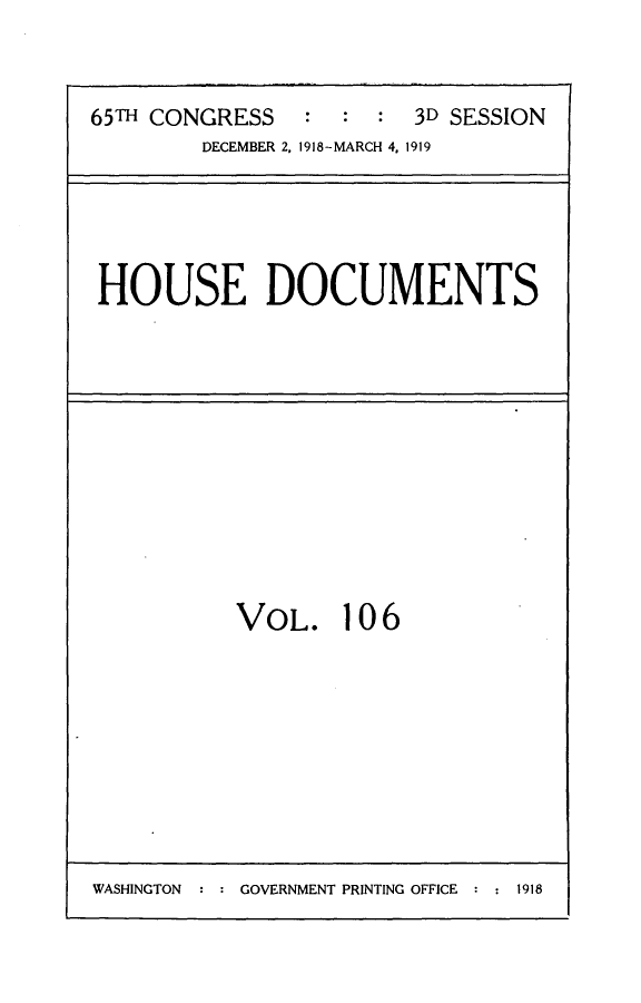 handle is hein.usccsset/usconset24980 and id is 1 raw text is: 



65m CONGRESS    :  : :  3D SESSION
        DECEMBER 2, 1918-MARCH 4, 1919






HOUSE DOCUMENTS


VOL. 106


WASHINGTON  : : GOVERNMENT PRINTING OFFICE :     1


1918


