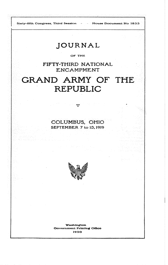 handle is hein.usccsset/usconset24982 and id is 1 raw text is: 


oumse >Doc-rnnt blo 1833


I 51ty-ffth Ccnpres, Thi*rdl sesstcrn


    JOURNAL
         OF THE

FIFTY-THIRD NATIONAL
    ENCAMPMENT


GRAND


ARMY OF THE


REPUBLIC





COLUMBUS,   OHIO
SEPTEMBER 7 to 13,1919


    Wabtigftoii
GCkvernm~ent Printtng Office
      1920


