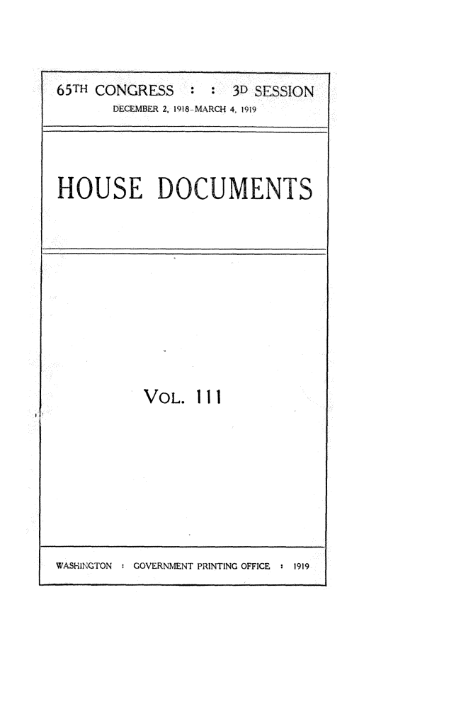handle is hein.usccsset/usconset24984 and id is 1 raw text is: 



65TH CONQRESS    :  : 3D SESSION
       DECEMBER 2. 1918 MARCH 4, 1919


HOUSE DOCUMENTS


VOL.   Ill


WASHINGTON :GOVERNMENT PRINTING OFFICE : 1919


