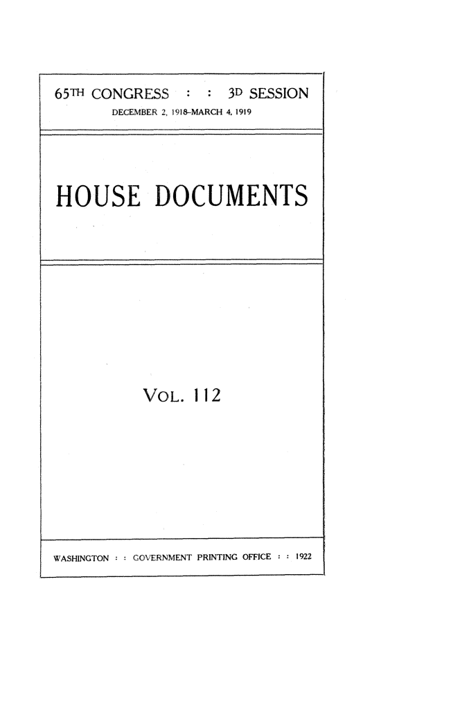 handle is hein.usccsset/usconset24985 and id is 1 raw text is: 




65TH CONGRESS   :  : 3SESSION
       DECEMBER 2,1918-MARCH 4, 1919


HOUSE DOCUMENTS


VOL.  112


WASHINGTON : : GOVERNMENT PRINTING OFFICE :  1922


