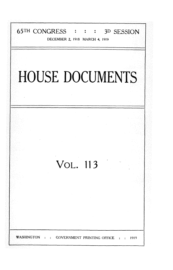 handle is hein.usccsset/usconset24986 and id is 1 raw text is: 


65TH CONGRESS   :  :  :  3D SESSION
         DECEMBER 2, 1918 MARCH 4, 1919


HOUSE DOCUMENTS


VOL. 113


WASHINGTON : : GOVERNMENT PRINTING OFFICE : : 1919


