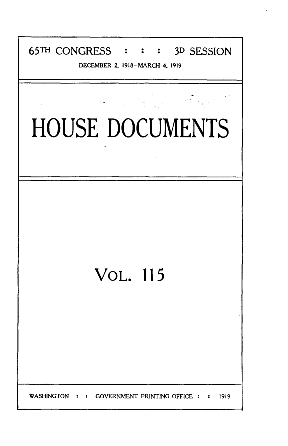 handle is hein.usccsset/usconset24988 and id is 1 raw text is: 


65TH CONGRESS   :  :  :  3D SESSION
        DECEMBER 2, 1918-MARCH 4. 1919


HOUSE DOCUMENTS


VOL. 115


WASHINGTON : a GOVERNMENT PRINTING OFFICE  a  1919


