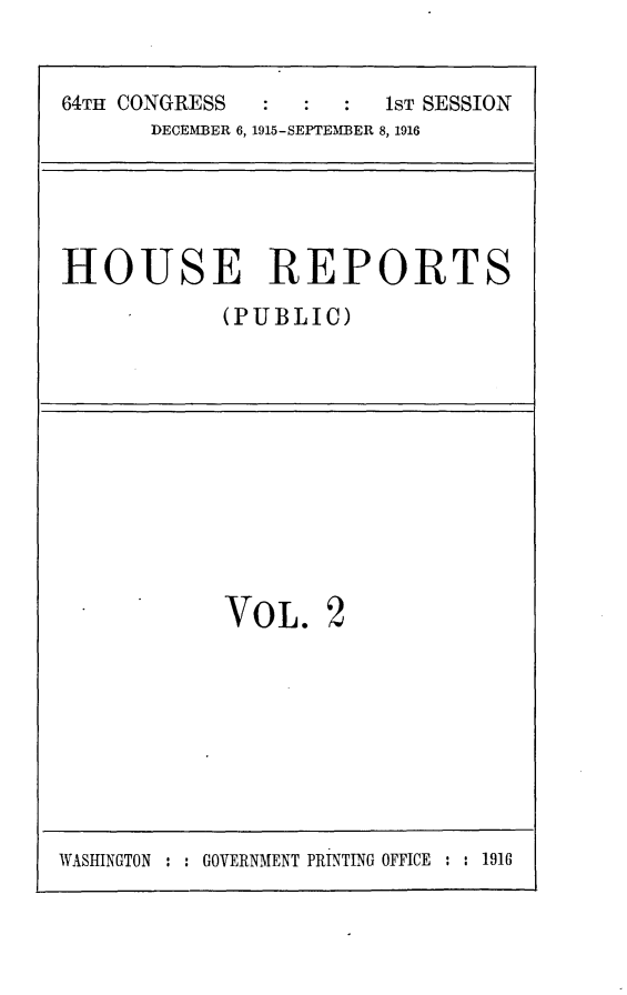 handle is hein.usccsset/usconset24994 and id is 1 raw text is: 


64TH CONGRESS           1ST SESSION
       DECEMBER 6, 1915-SEPTEMBER 8, 1916


HOUSE REPORTS
            (PUBLIC)


VOL.


WASHINGTON : : GOVERNMENT PRINTING OFFICE : : 1916


