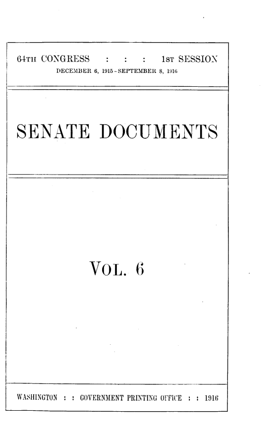 handle is hein.usccsset/usconset25000 and id is 1 raw text is: 




64TH CONGRESS            1ST SESSION
       DECEMBER 6, 1915-SEPTEMBER 8, 1916


SENATE DOCUMENTS


             VOL. 6











WASHINGTON : : GOVERNMENT PRINTING OFFICE : : 1916


