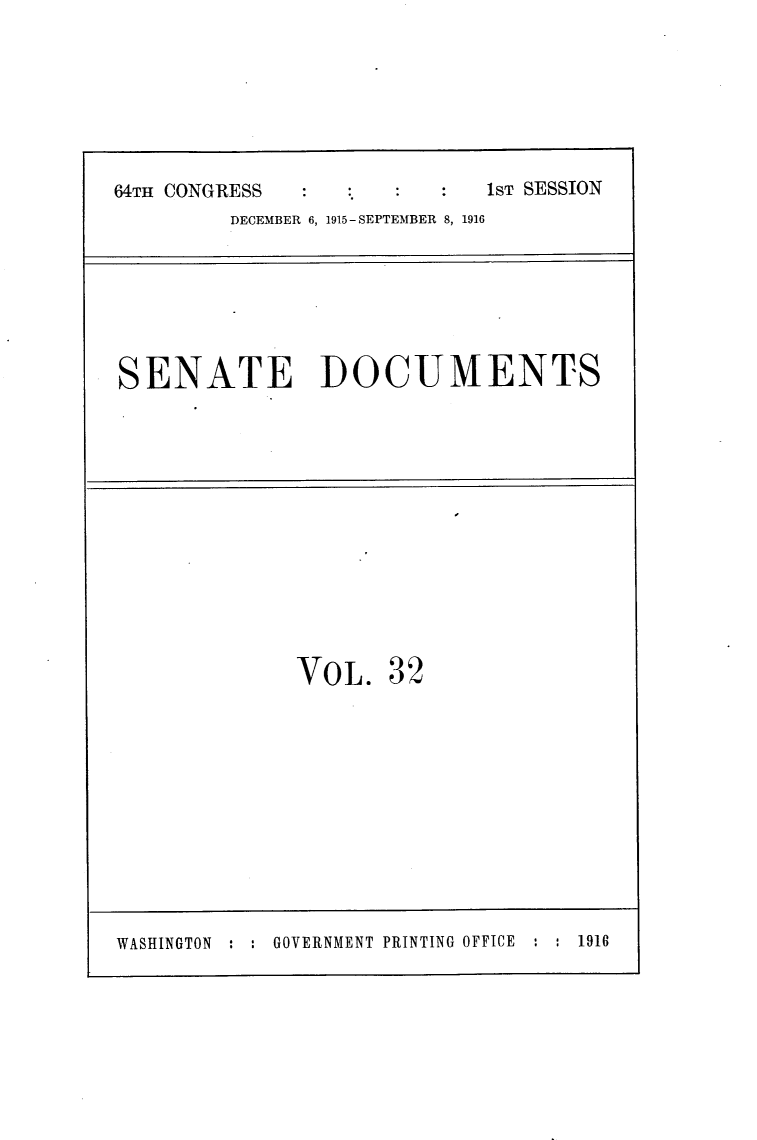 handle is hein.usccsset/usconset25023 and id is 1 raw text is: 




64TH CONGRESS                1ST SESSION
         DECEMBER 6, 1915-SEPTEMBER 8, 1916


SENATE DOCUMENTS


VOL.


32


WASHINGTON : : GOVERNMENT PRINTING OFFICE : : 1910


