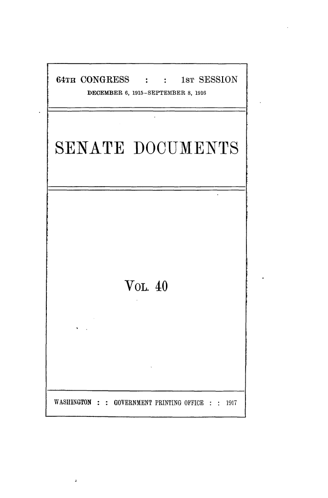 handle is hein.usccsset/usconset25030 and id is 1 raw text is: 






64TI CONGRESS    :      1ST SESSION
      DECEMBER 6, 1915-SEPTEMBER 8, 1916


SENATE DOCUMENTS


VOL. 40


WASHINGTON : : GOVERNMENT PRINTING OFFICE : : 1917


