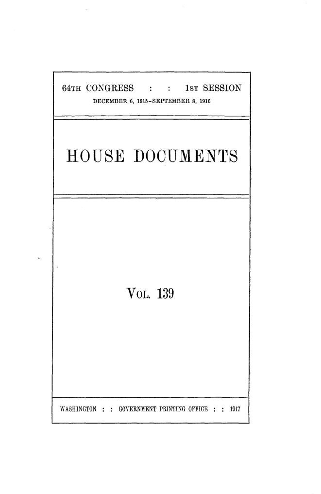 handle is hein.usccsset/usconset25052 and id is 1 raw text is: 






64TH CONGRESS           1ST SESSION
      DECEMBER 6, 1915-SEPTEMBER 8, 1916


HOUSE DOCUMENTS


VOL.  139


WASHINGTON : : GOVERNMENT PRINTING OFFICE : : 1917


