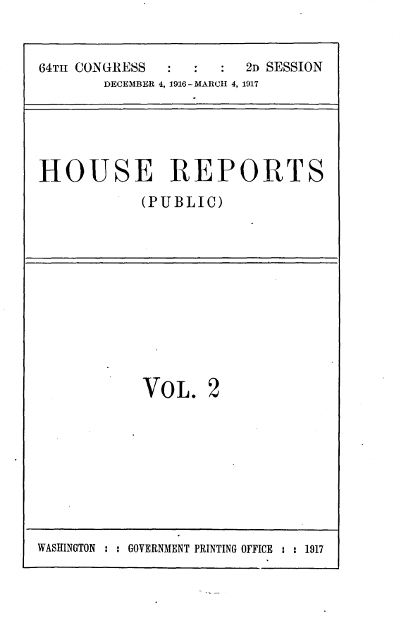 handle is hein.usccsset/usconset25064 and id is 1 raw text is: 


64TH CONGRESS          2D SESSION
       DECEMBER 4, 1916 - MARCH 4, 1917


HOUSE REPORTS
            (PUBLIC)


VOL.


2


WASHINGTON : : GOVERNMENT PRINTING OFFICE : : 1917


