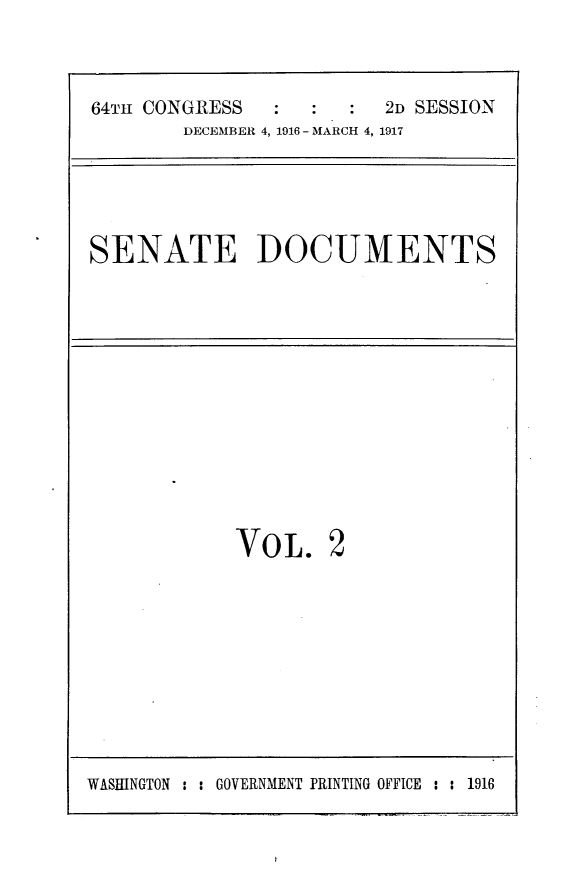 handle is hein.usccsset/usconset25065 and id is 1 raw text is: 


64TH CONGRESS            2D SESSION
        DECEMBER 4, 1916 - MARCH 4, 1917


SENATE DOCUMENTS


VOL.


2


WASHINGTON : : GOVERNMENT PRINTING OFFICE : : 1916


