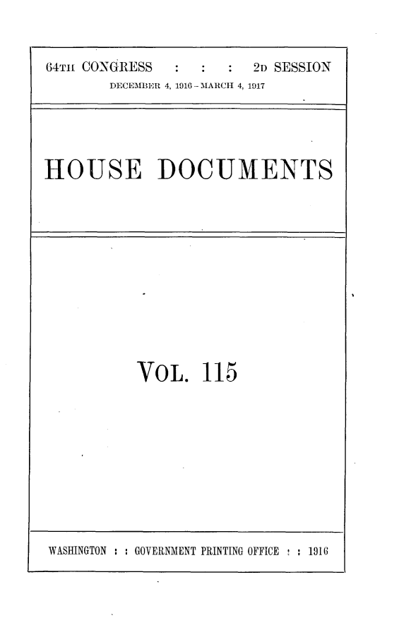 handle is hein.usccsset/usconset25095 and id is 1 raw text is: 


64m CONGRESS            2D SESSION
       DECEMBER 4, 1916 - MARCH 4, 1917


HOUSE DOCUMENTS


VOL. 115


WASHINGTON : : GOVERNMENT PRINTING OFFICE - : 1916


