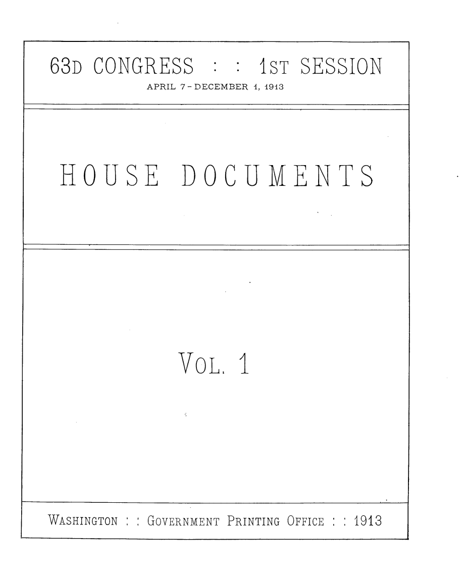 handle is hein.usccsset/usconset25118 and id is 1 raw text is: 
63D CONGRESS : : iST SESSION
          APRIL 7 -DECEMBER 1, 1913



 HOUSE DOCUMENTS






             YOL.  1





WASHINGTON GOVERNMENT PRINTING OFFICE :  1913


