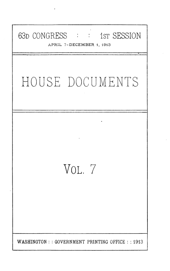 handle is hein.usccsset/usconset25124 and id is 1 raw text is: 


63D CONGRESS         1ST SESSION
        APRIL 7-DECEMBER 1, 1913



 HOUSE DOCUMENTS








           VOL,   7


WASHINGTON : : GOVERNMENT PRINTING OFFICE : : 1913


