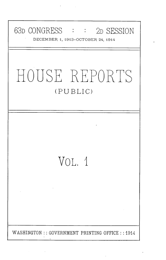 handle is hein.usccsset/usconset25132 and id is 1 raw text is: 


63D CONGRESS         2D SESSION
     DECEMBER 1, 1943-OCTOBER 24, 1914


HOUSE REPORTS
          (PUBLIC)


Vo L,  1


WASHINGTON :: GOVERNMENT PRINTING OFFICE :1914


