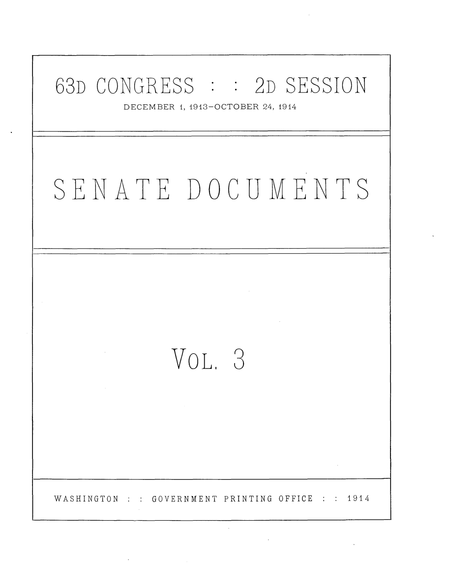 handle is hein.usccsset/usconset25140 and id is 1 raw text is: 

63D CONGRESS         2D SESSION
       DECEMBER 1, 1913-OCTOBER 24, 1914



SENATE        DOCUMENTS






            VoL.   3




WASHINGTON GOVERNMENT PRINTING OFFICE  1914


